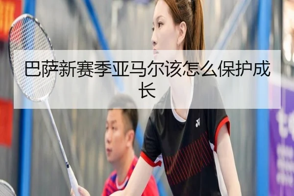 巴萨新赛季亚马尔该怎么保护成长