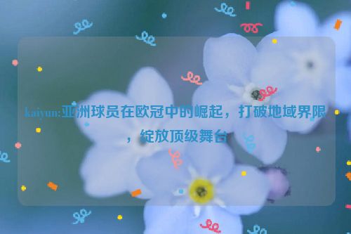 kaiyun:亚洲球员在欧冠中的崛起，打破地域界限，绽放顶级舞台