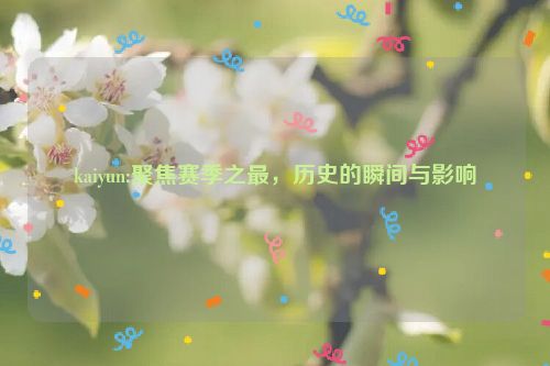 kaiyun:聚焦赛季之最，历史的瞬间与影响