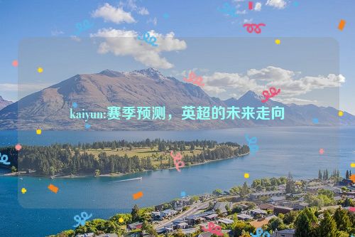 kaiyun:赛季预测，英超的未来走向