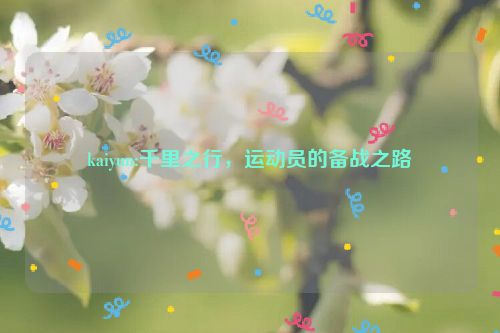 kaiyun:千里之行，运动员的备战之路