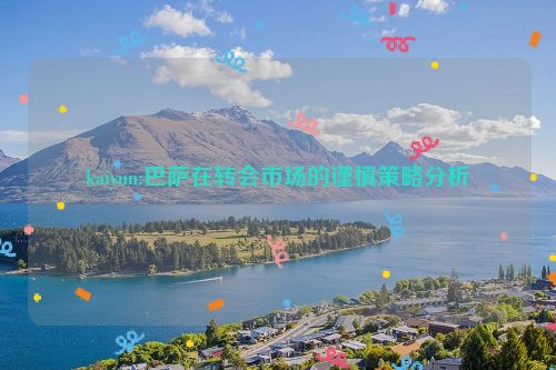 kaiyun:巴萨在转会市场的谨慎策略分析