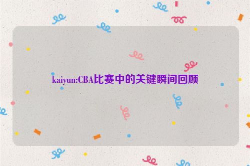 kaiyun:CBA比赛中的关键瞬间回顾