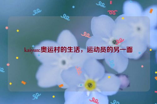 kaiyun:奥运村的生活，运动员的另一面