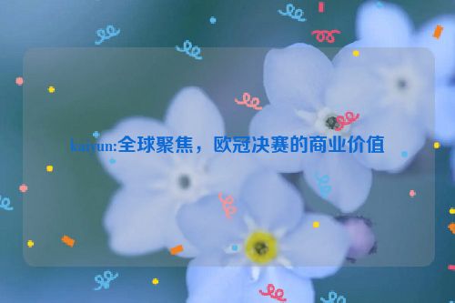 kaiyun:全球聚焦，欧冠决赛的商业价值