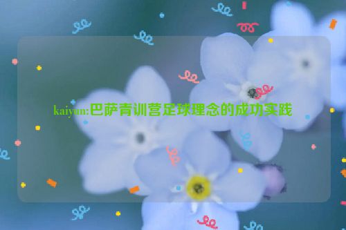 kaiyun:巴萨青训营足球理念的成功实践