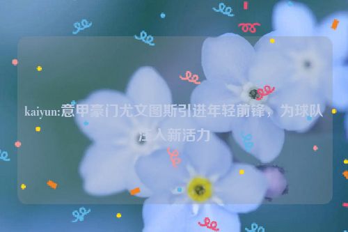 kaiyun:意甲豪门尤文图斯引进年轻前锋，为球队注入新活力