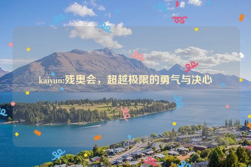 kaiyun:残奥会，超越极限的勇气与决心