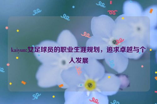 kaiyun:女足球员的职业生涯规划，追求卓越与个人发展