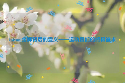 kaiyun:金牌背后的意义——运动员们的终极追求