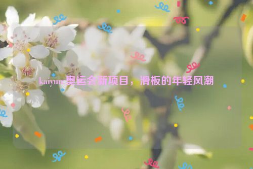 kaiyun:奥运会新项目，滑板的年轻风潮