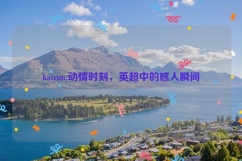 kaiyun:动情时刻，英超中的感人瞬间