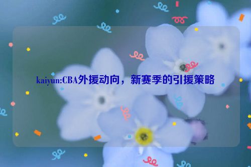 kaiyun:CBA外援动向，新赛季的引援策略