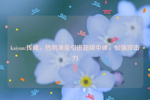 kaiyun:传闻，热刺准备引进超级中锋，加强攻击力