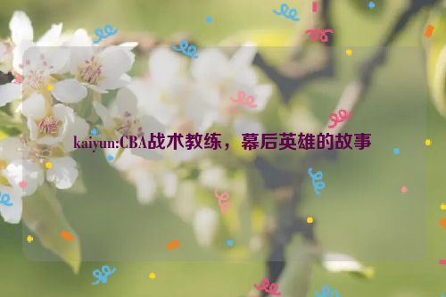 kaiyun:CBA战术教练，幕后英雄的故事