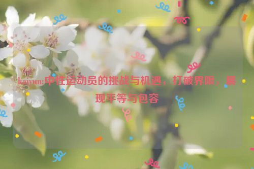 kaiyun:中性运动员的挑战与机遇，打破界限，展现平等与包容