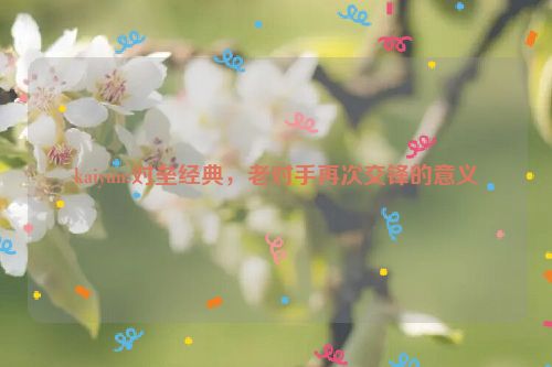 kaiyun:对垒经典，老对手再次交锋的意义