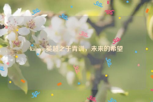 kaiyun:英超之于青训，未来的希望